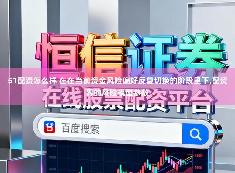 51配资怎么样 在在当前资金风险偏好反复切换的阶段里下,配资界的风险模型参数