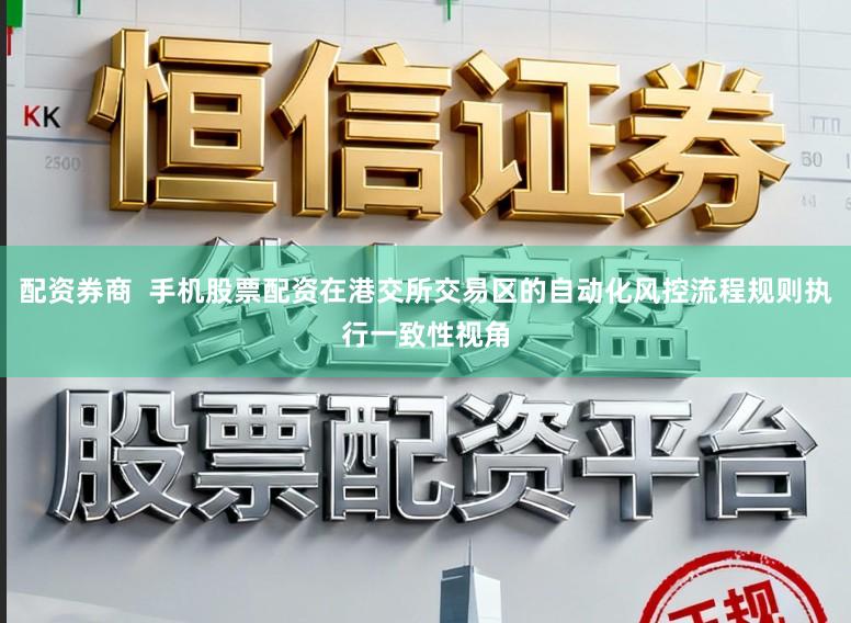 配资券商  手机股票配资在港交所交易区的自动化风控流程规则执行一致性视角