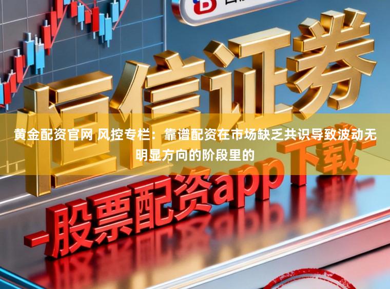 黄金配资官网 风控专栏：靠谱配资在市场缺乏共识导致波动无明显方向的阶段里的