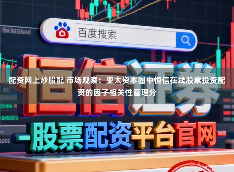 配资网上炒股配 市场观察：亚太资本圈中恒信在线股票投资配资的因子相关性管理分