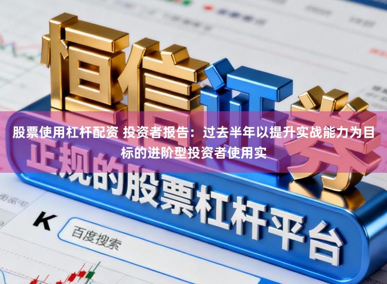股票使用杠杆配资 投资者报告：过去半年以提升实战能力为目标的进阶型投资者使用实