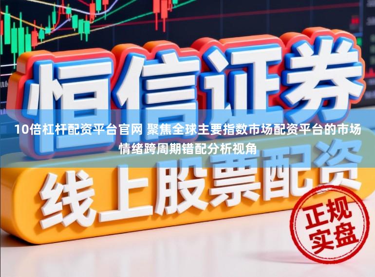 10倍杠杆配资平台官网 聚焦全球主要指数市场配资平台的市场情绪跨周期错配分析视角