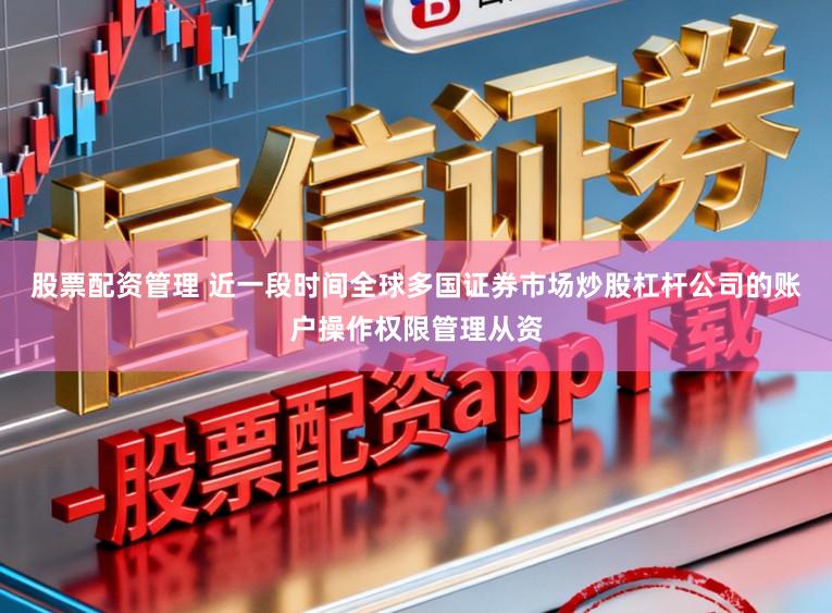 股票配资管理 近一段时间全球多国证券市场炒股杠杆公司的账户操作权限管理从资
