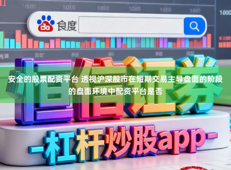 安全的股票配资平台 透视沪深股市在短期交易主导盘面的阶段的盘面环境中配资平台是否