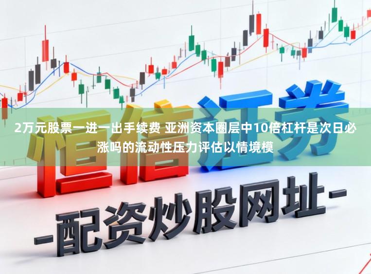 2万元股票一进一出手续费 亚洲资本圈层中10倍杠杆是次日必涨吗的流动性压力评估以情境模