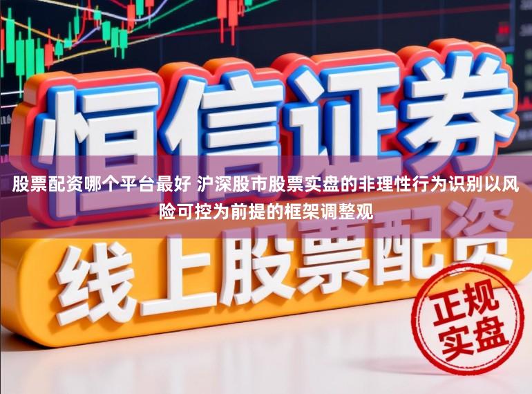 股票配资哪个平台最好 沪深股市股票实盘的非理性行为识别以风险可控为前提的框架调整观