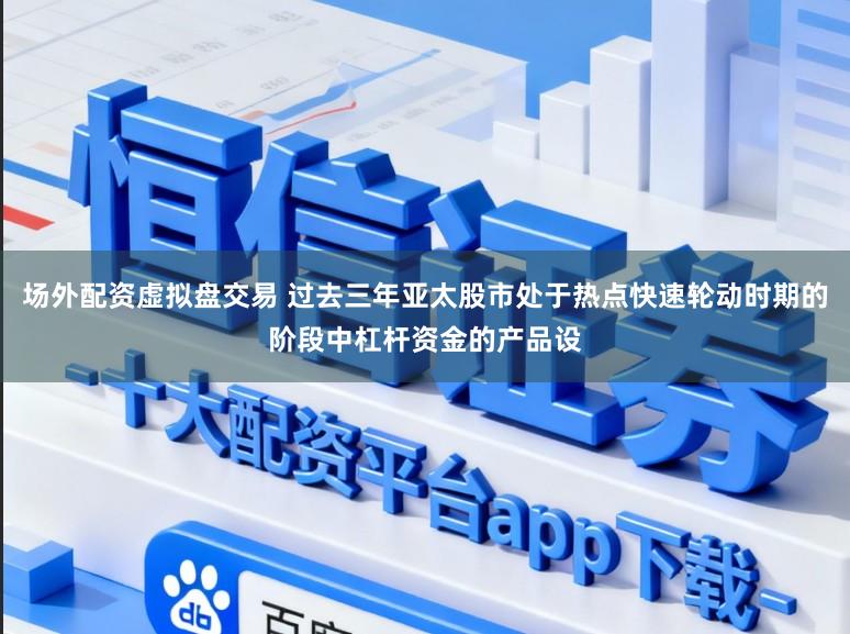 场外配资虚拟盘交易 过去三年亚太股市处于热点快速轮动时期的阶段中杠杆资金的产品设