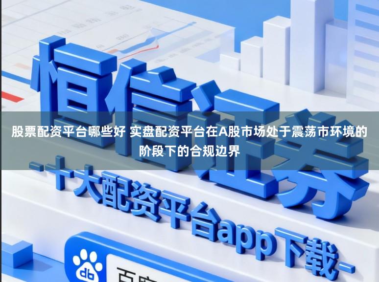 股票配资平台哪些好 实盘配资平台在A股市场处于震荡市环境的阶段下的合规边界