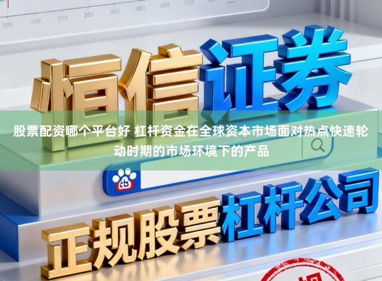 股票配资哪个平台好 杠杆资金在全球资本市场面对热点快速轮动时期的市场环境下的产品