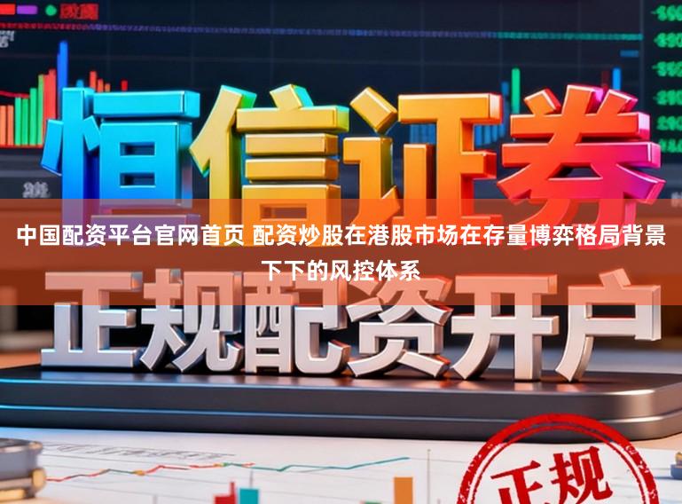 中国配资平台官网首页 配资炒股在港股市场在存量博弈格局背景下下的风控体系