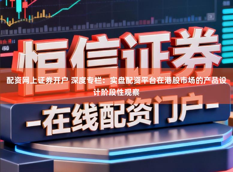 配资网上证券开户 深度专栏：实盘配资平台在港股市场的产品设计阶段性观察
