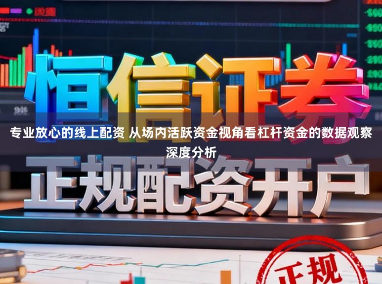 专业放心的线上配资 从场内活跃资金视角看杠杆资金的数据观察深度分析