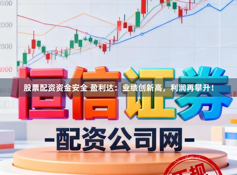 股票配资资金安全 盈利达：业绩创新高，利润再攀升！