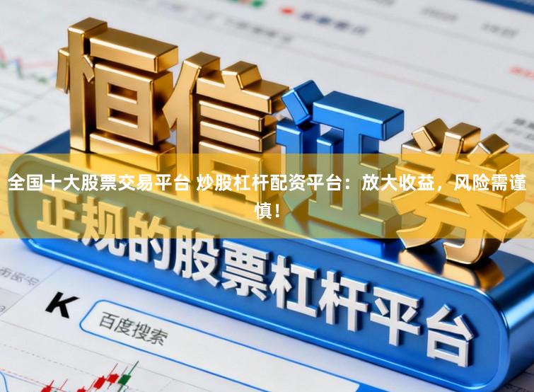 全国十大股票交易平台 炒股杠杆配资平台：放大收益，风险需谨慎！