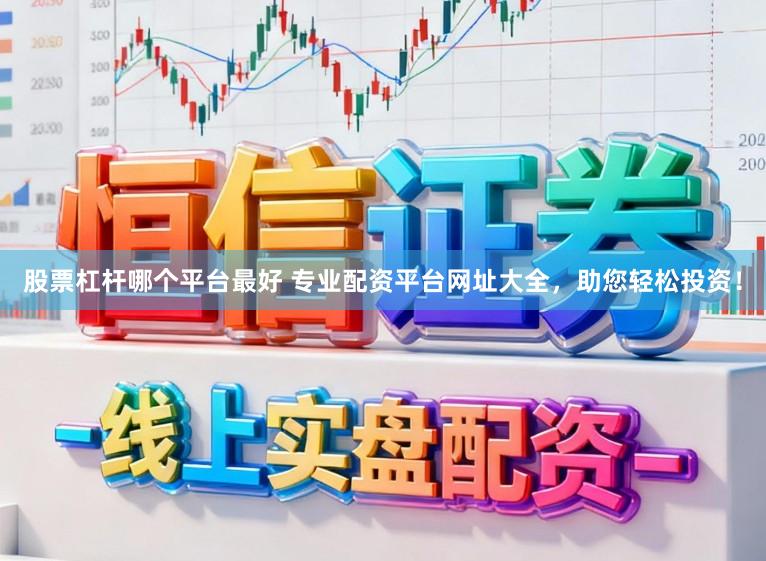 股票杠杆哪个平台最好 专业配资平台网址大全，助您轻松投资！