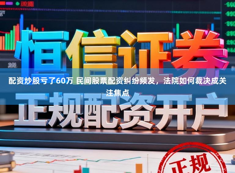 配资炒股亏了60万 民间股票配资纠纷频发，法院如何裁决成关注焦点
