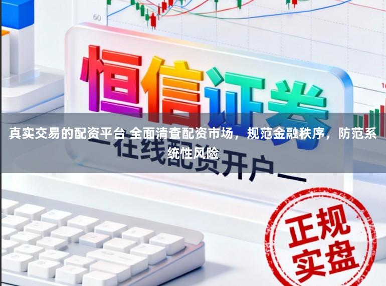 真实交易的配资平台 全面清查配资市场，规范金融秩序，防范系统性风险