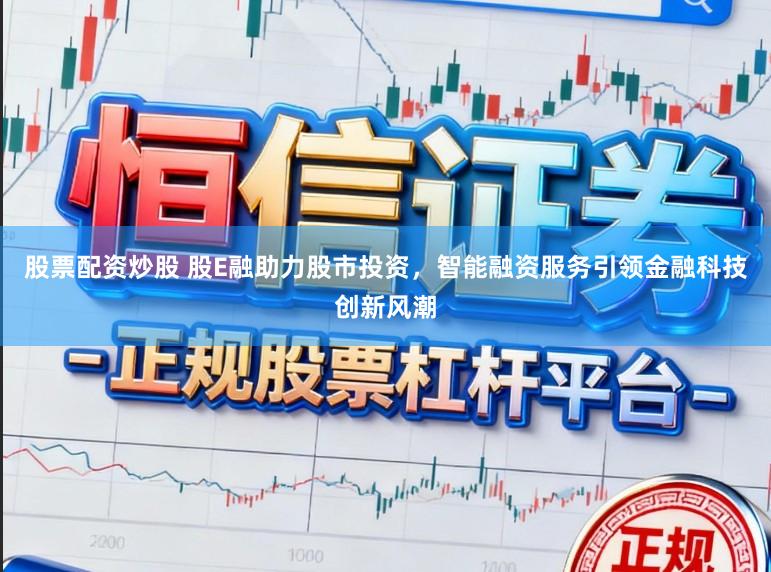 股票配资炒股 股E融助力股市投资，智能融资服务引领金融科技创新风潮