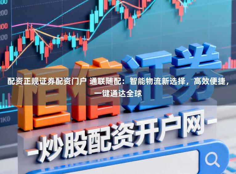 配资正规证券配资门户 通联随配：智能物流新选择，高效便捷，一键通达全球