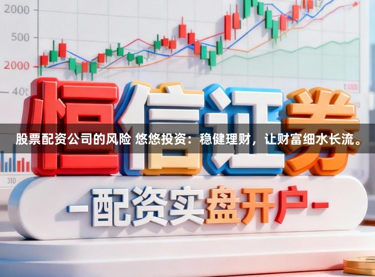 股票配资公司的风险 悠悠投资：稳健理财，让财富细水长流。