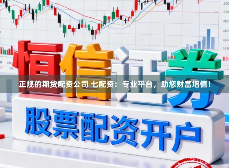 正规的期货配资公司 七配资:专业平台,助您财富增值!