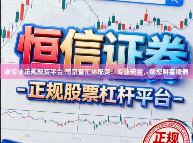 最专业正规配资平台 南京富汇达配资:专业安全,助您财富增值