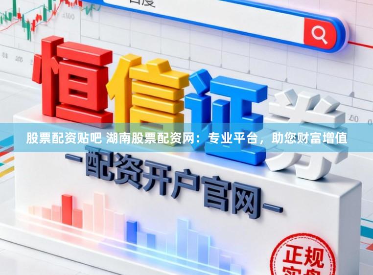 股票配资贴吧 湖南股票配资网:专业平台,助您财富增值