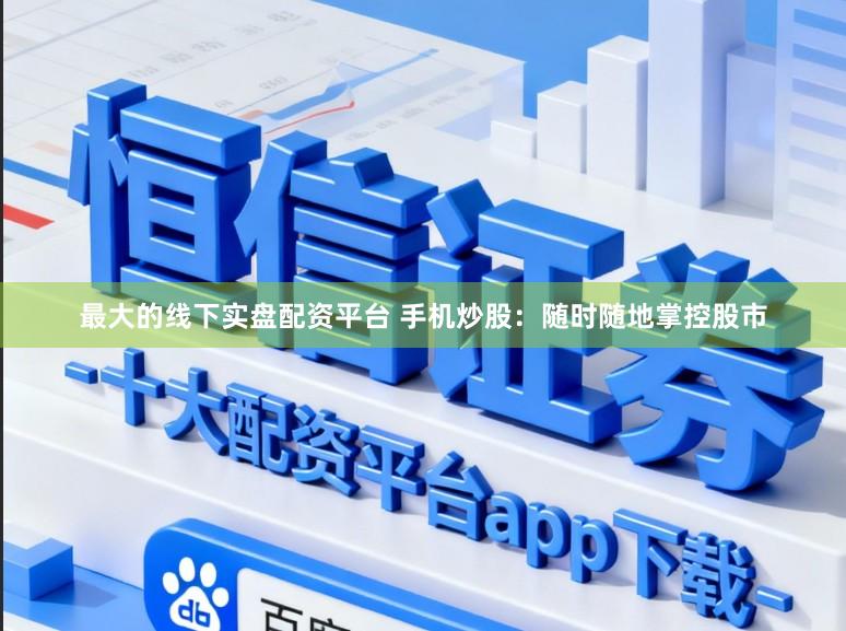 最大的线下实盘配资平台 手机炒股:随时随地掌控股市