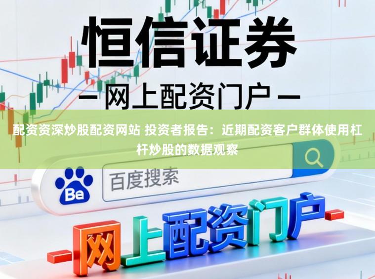 配资资深炒股配资网站 投资者报告:近期配资客户群体使用杠杆炒股的数据观察