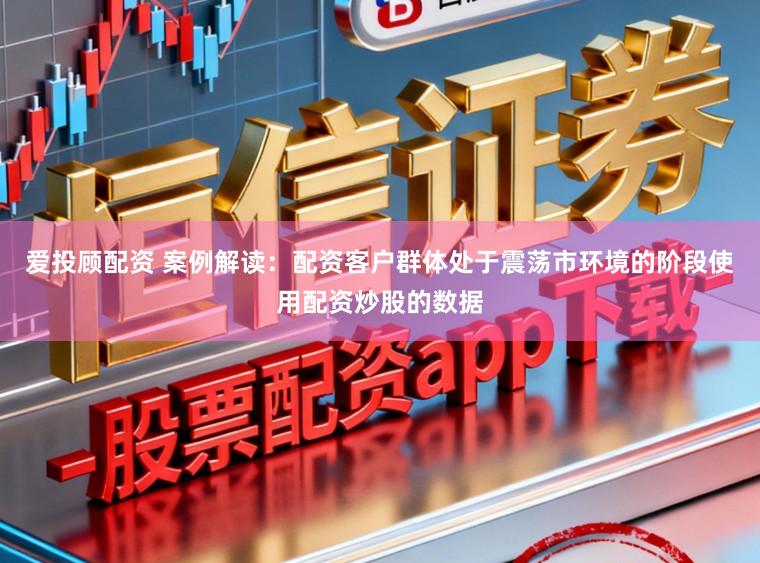 爱投顾配资 案例解读:配资客户群体处于震荡市环境的阶段使用配资炒股的数据
