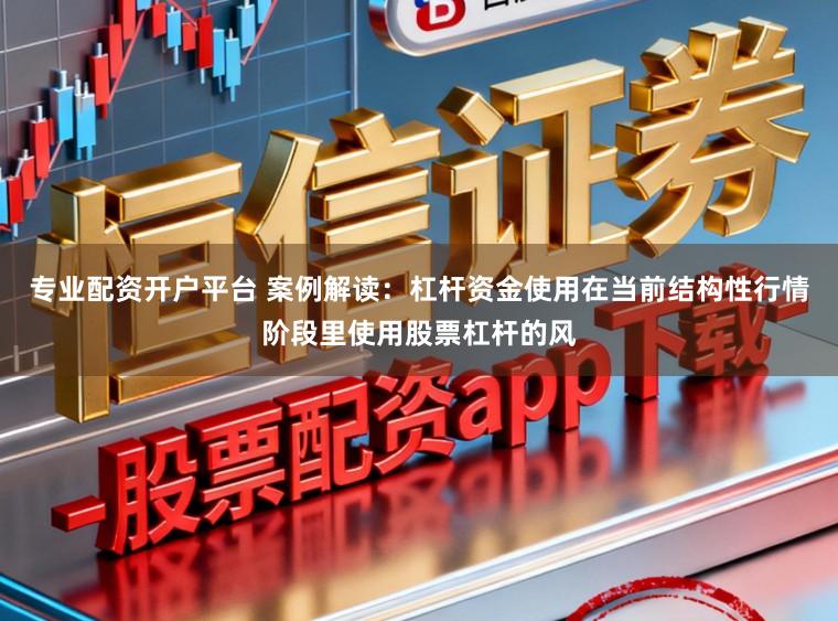 专业配资开户平台 案例解读:杠杆资金使用在当前结构性行情阶段里使用股票杠杆的风