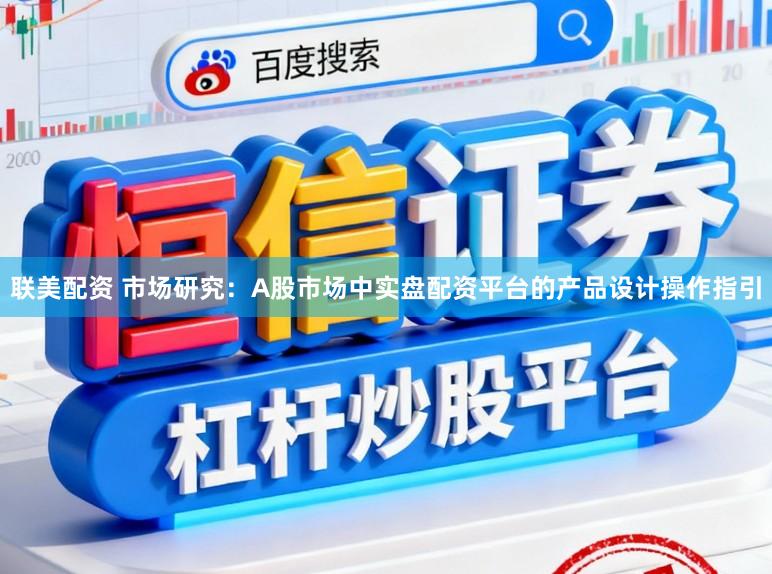 联美配资 市场研究:A股市场中实盘配资平台的产品设计操作指引
