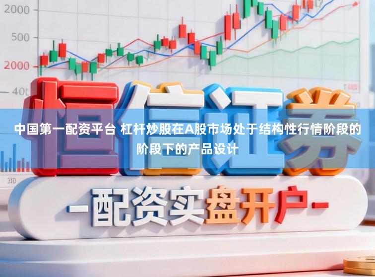 中国第一配资平台 杠杆炒股在A股市场处于结构性行情阶段的阶段下的产品设计