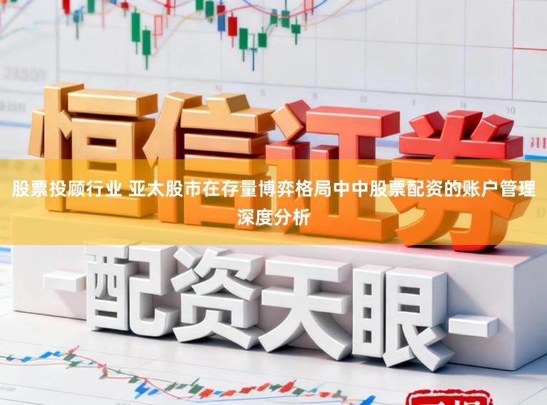 股票投顾行业 亚太股市在存量博弈格局中中股票配资的账户管理深度分析