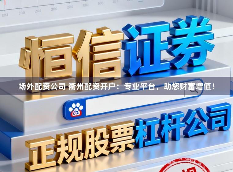 场外配资公司 衢州配资开户:专业平台,助您财富增值!