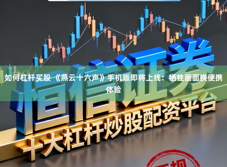 如何杠杆买股 《燕云十六声》手机版即将上线:牺牲画面换便携体验