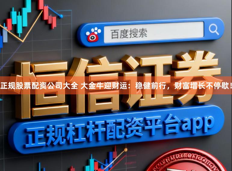 正规股票配资公司大全 大金牛迎财运:稳健前行,财富增长不停歇!