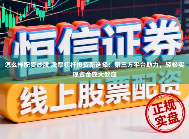 怎么样配资炒股 股票杠杆投资新选择：第三方平台助力，轻松实现资金放大效应