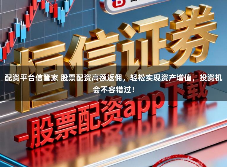配资平台信管家 股票配资高额返佣,轻松实现资产增值,投资机会不容错过!