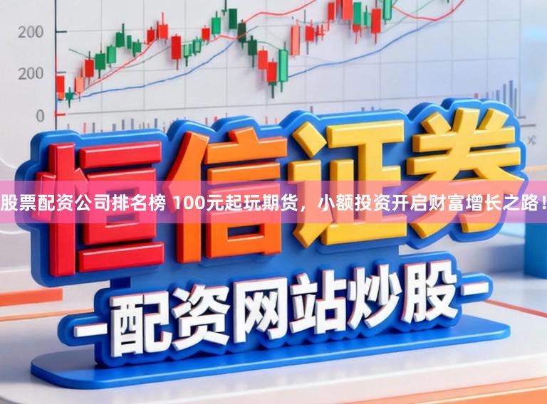 股票配资公司排名榜 100元起玩期货,小额投资开启财富增长之路!