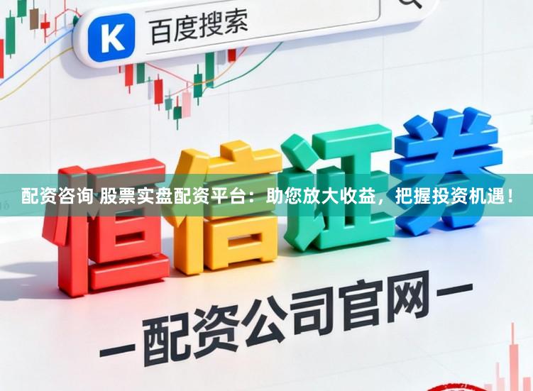 配资咨询 股票实盘配资平台:助您放大收益,把握投资机遇!