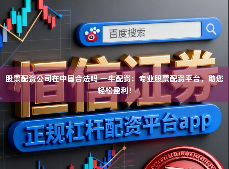 股票配资公司在中国合法吗 一牛配资:专业股票配资平台,助您轻松盈利!