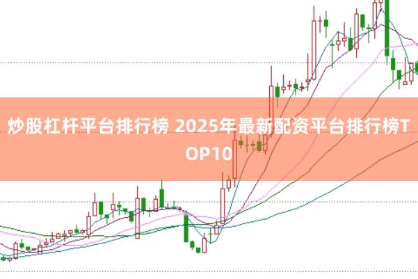 炒股杠杆平台排行榜 2025年最新配资平台排行榜TOP10