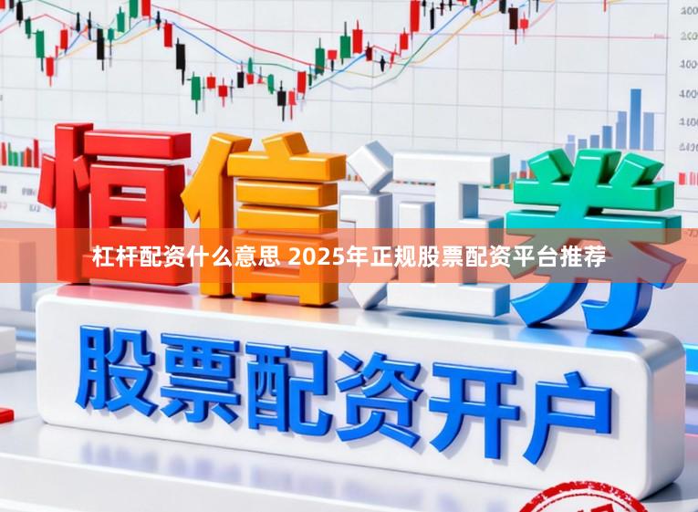 杠杆配资什么意思 2025年正规股票配资平台推荐