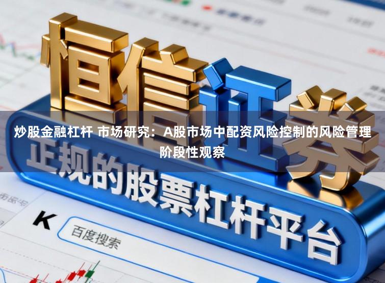 炒股金融杠杆 市场研究:A股市场中配资风险控制的风险管理阶段性观察