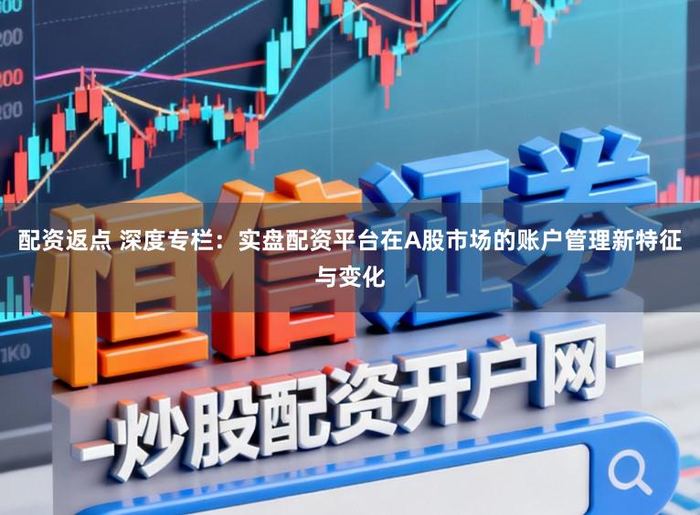 配资返点 深度专栏:实盘配资平台在A股市场的账户管理新特征与变化