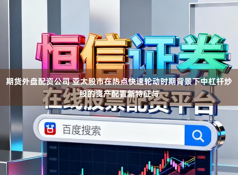 期货外盘配资公司 亚太股市在热点快速轮动时期背景下中杠杆炒股的资产配置新特征与