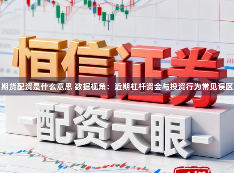 期货配资是什么意思 数据视角:近期杠杆资金与投资行为常见误区