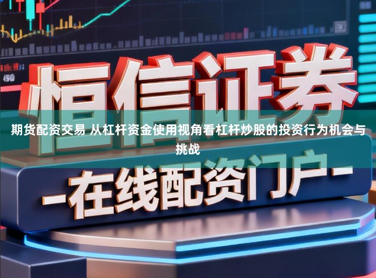 期货配资交易 从杠杆资金使用视角看杠杆炒股的投资行为机会与挑战