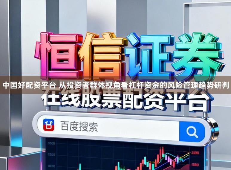 中国好配资平台 从投资者群体视角看杠杆资金的风险管理趋势研判